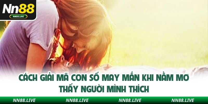 Cách giải mã con số may mắn khi nằm mơ thấy người mình thích