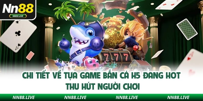 Chi tiết về tựa game bắn cá H5 đang hot thu hút người chơi