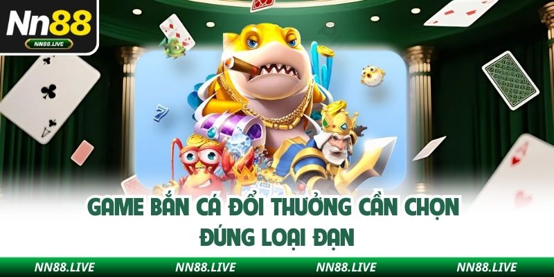 Game bắn cá đổi thưởng cần chọn đúng loại đạn