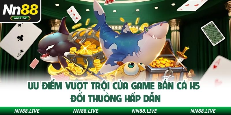 Ưu điểm vượt trội của game bắn cá H5 đổi thưởng hấp dẫn